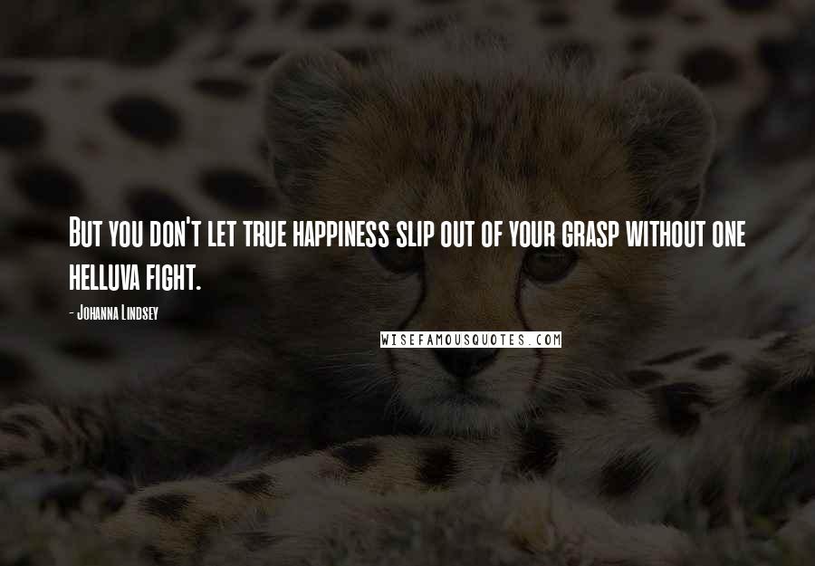 Johanna Lindsey Quotes: But you don't let true happiness slip out of your grasp without one helluva fight.