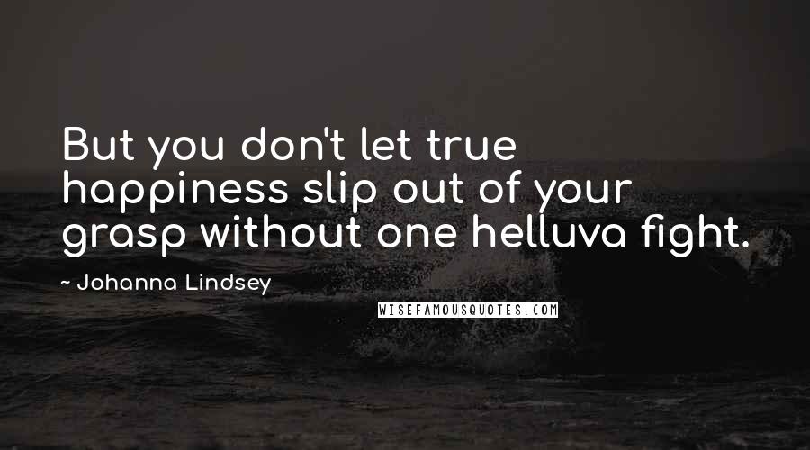Johanna Lindsey Quotes: But you don't let true happiness slip out of your grasp without one helluva fight.