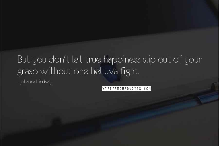 Johanna Lindsey Quotes: But you don't let true happiness slip out of your grasp without one helluva fight.