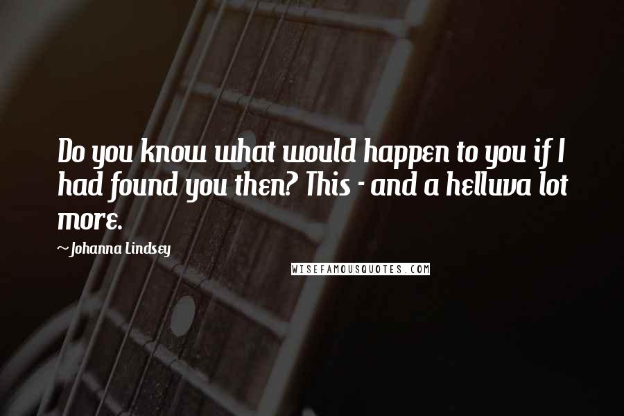 Johanna Lindsey Quotes: Do you know what would happen to you if I had found you then? This - and a helluva lot more.
