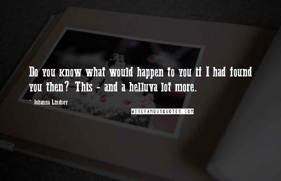 Johanna Lindsey Quotes: Do you know what would happen to you if I had found you then? This - and a helluva lot more.