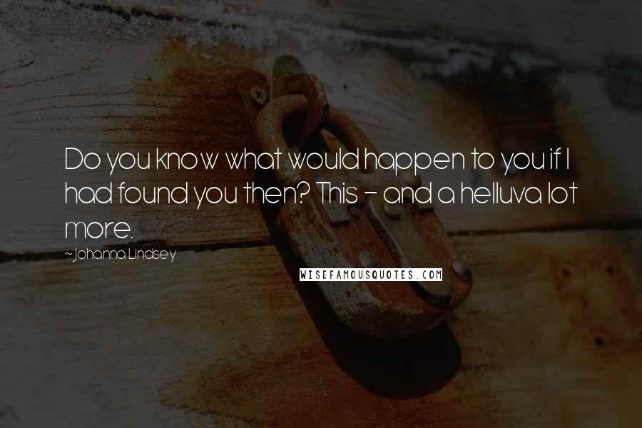Johanna Lindsey Quotes: Do you know what would happen to you if I had found you then? This - and a helluva lot more.