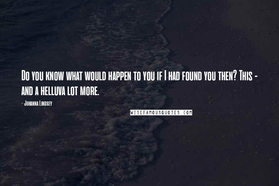 Johanna Lindsey Quotes: Do you know what would happen to you if I had found you then? This - and a helluva lot more.