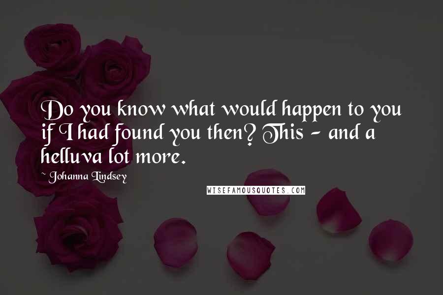 Johanna Lindsey Quotes: Do you know what would happen to you if I had found you then? This - and a helluva lot more.