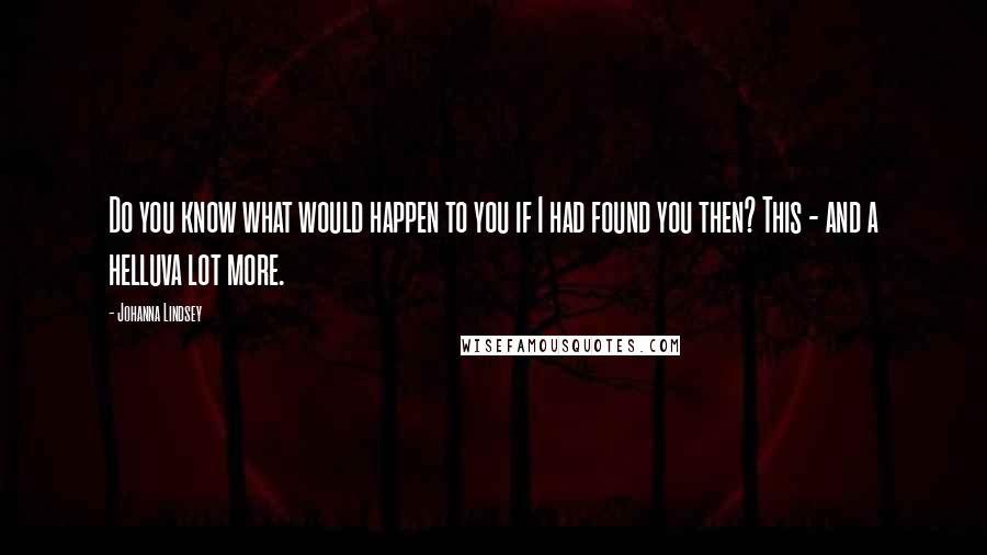 Johanna Lindsey Quotes: Do you know what would happen to you if I had found you then? This - and a helluva lot more.