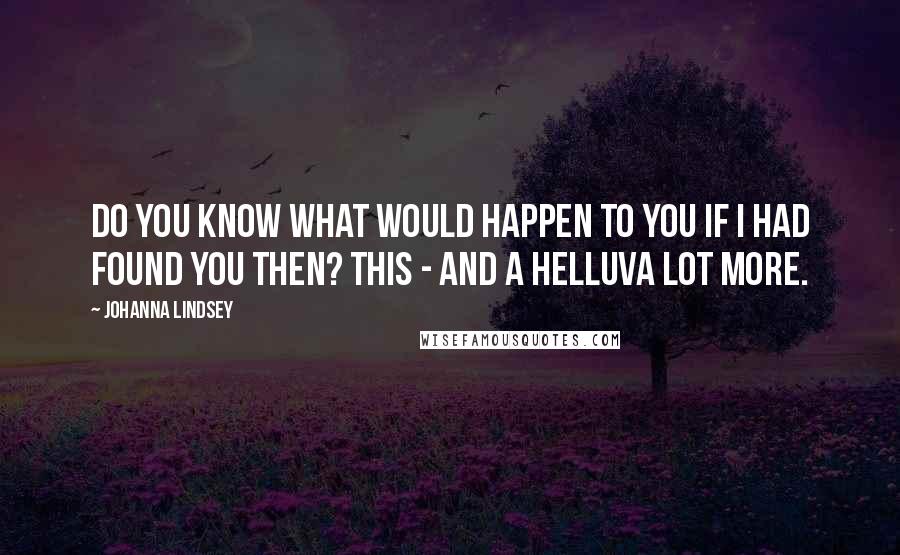 Johanna Lindsey Quotes: Do you know what would happen to you if I had found you then? This - and a helluva lot more.