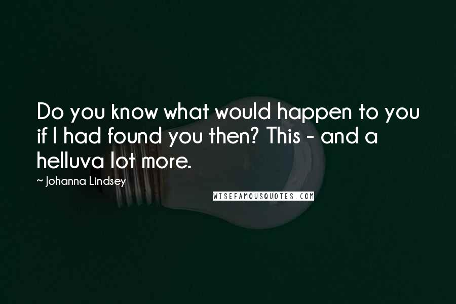 Johanna Lindsey Quotes: Do you know what would happen to you if I had found you then? This - and a helluva lot more.