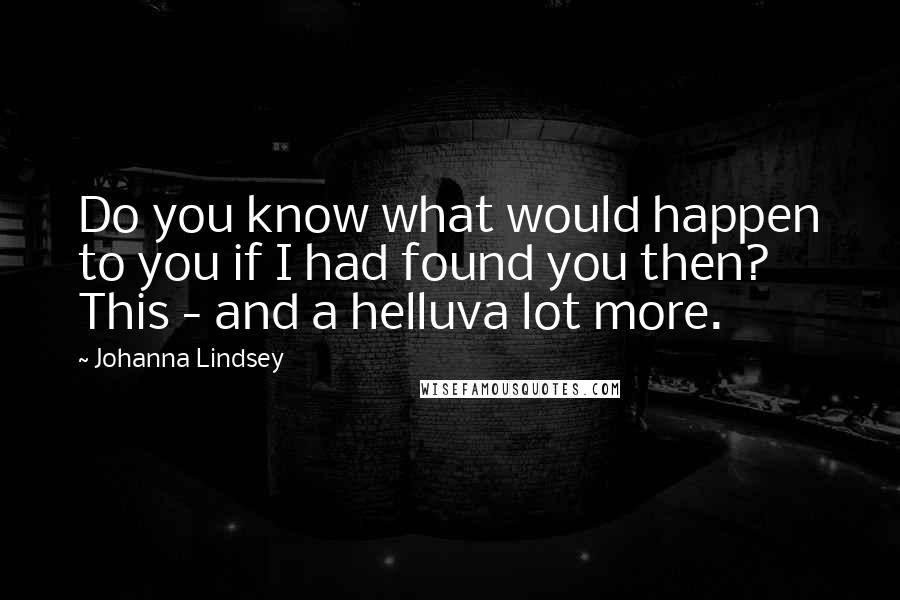 Johanna Lindsey Quotes: Do you know what would happen to you if I had found you then? This - and a helluva lot more.