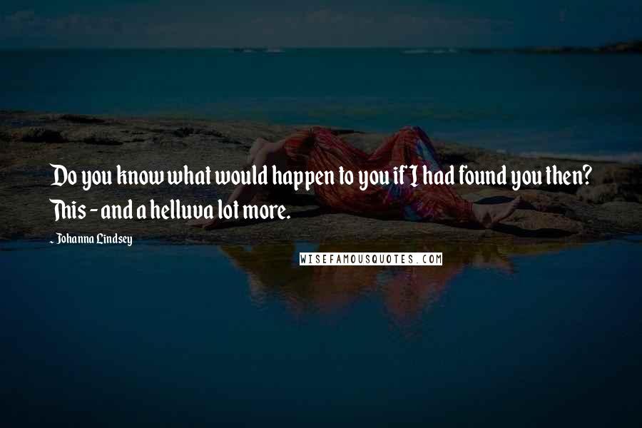 Johanna Lindsey Quotes: Do you know what would happen to you if I had found you then? This - and a helluva lot more.