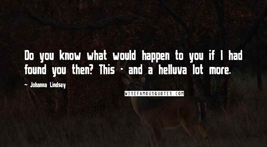 Johanna Lindsey Quotes: Do you know what would happen to you if I had found you then? This - and a helluva lot more.