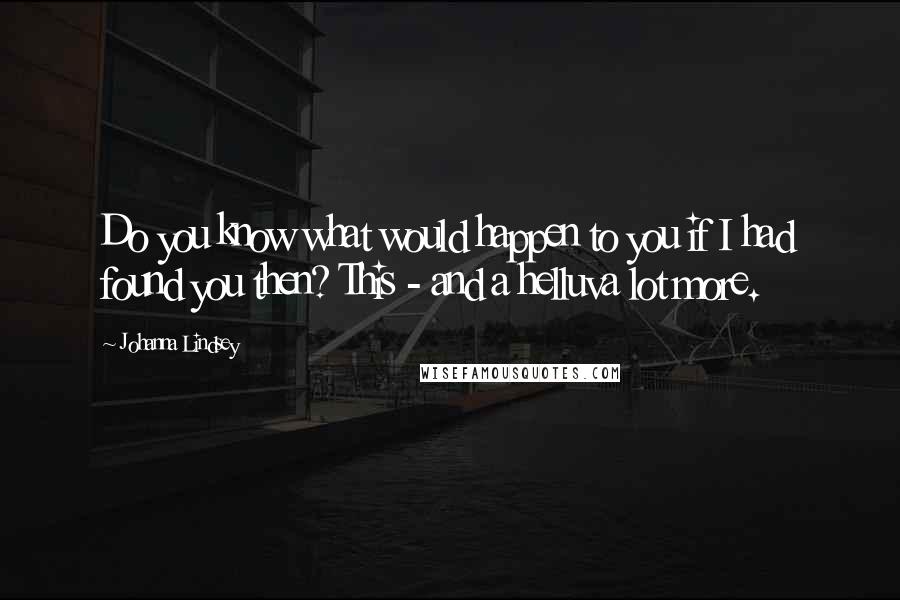 Johanna Lindsey Quotes: Do you know what would happen to you if I had found you then? This - and a helluva lot more.