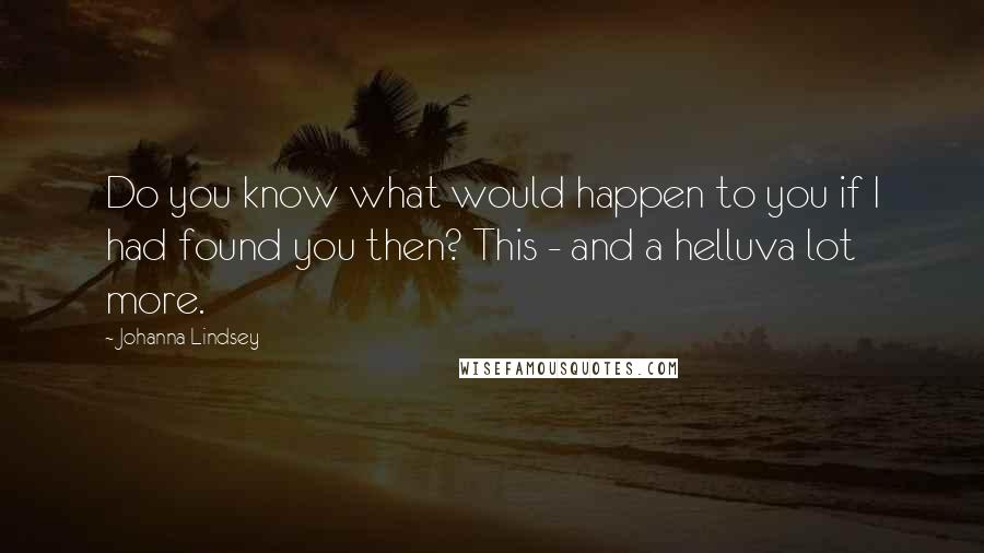 Johanna Lindsey Quotes: Do you know what would happen to you if I had found you then? This - and a helluva lot more.