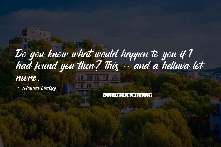 Johanna Lindsey Quotes: Do you know what would happen to you if I had found you then? This - and a helluva lot more.