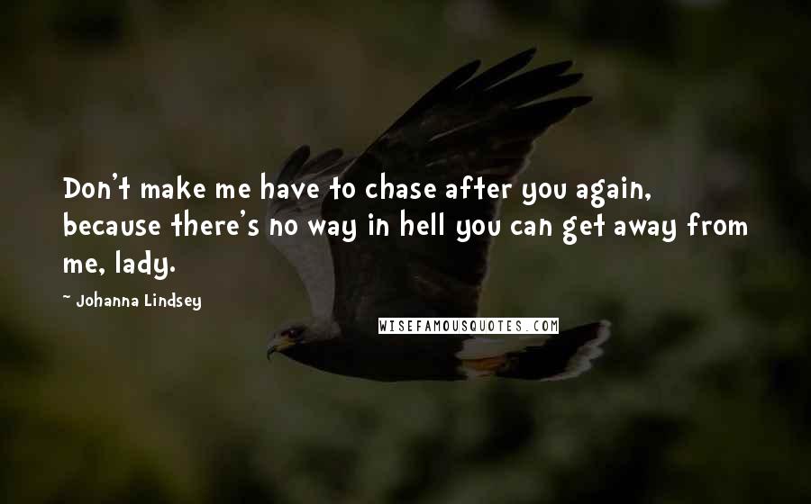 Johanna Lindsey Quotes: Don't make me have to chase after you again, because there's no way in hell you can get away from me, lady.