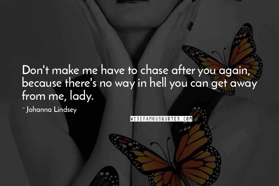 Johanna Lindsey Quotes: Don't make me have to chase after you again, because there's no way in hell you can get away from me, lady.