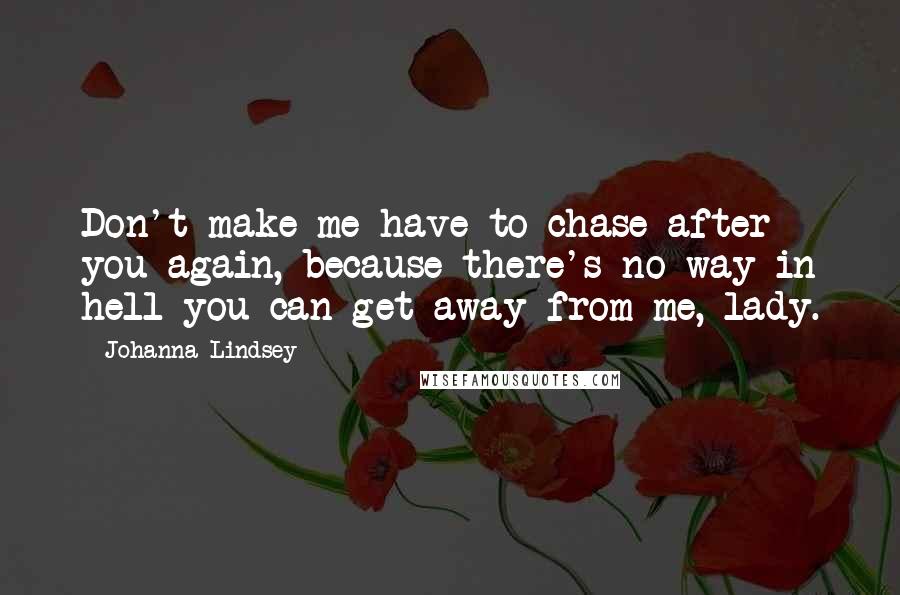 Johanna Lindsey Quotes: Don't make me have to chase after you again, because there's no way in hell you can get away from me, lady.