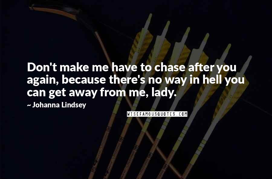 Johanna Lindsey Quotes: Don't make me have to chase after you again, because there's no way in hell you can get away from me, lady.