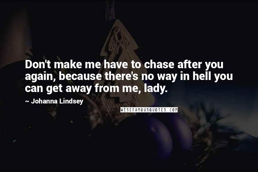 Johanna Lindsey Quotes: Don't make me have to chase after you again, because there's no way in hell you can get away from me, lady.