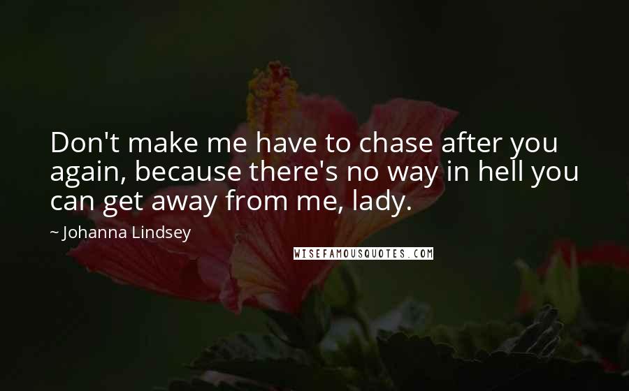 Johanna Lindsey Quotes: Don't make me have to chase after you again, because there's no way in hell you can get away from me, lady.