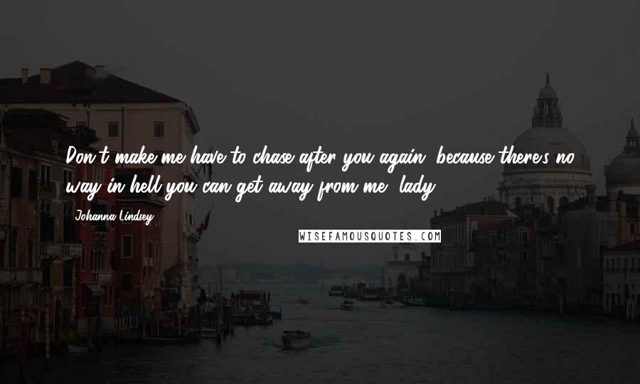 Johanna Lindsey Quotes: Don't make me have to chase after you again, because there's no way in hell you can get away from me, lady.