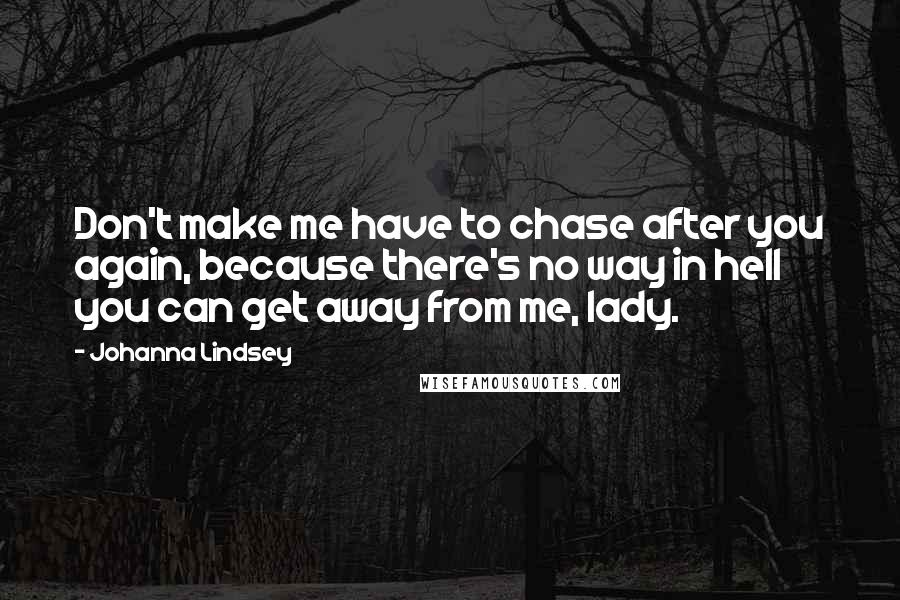 Johanna Lindsey Quotes: Don't make me have to chase after you again, because there's no way in hell you can get away from me, lady.