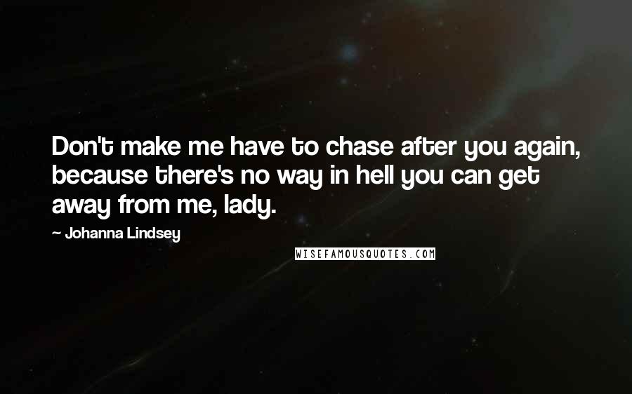 Johanna Lindsey Quotes: Don't make me have to chase after you again, because there's no way in hell you can get away from me, lady.