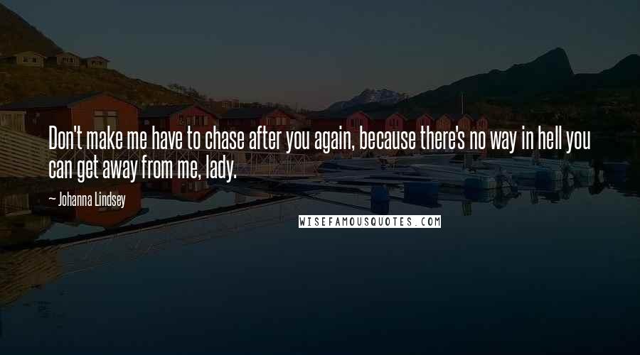 Johanna Lindsey Quotes: Don't make me have to chase after you again, because there's no way in hell you can get away from me, lady.