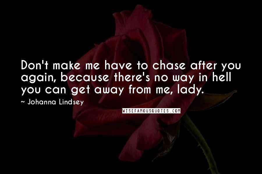 Johanna Lindsey Quotes: Don't make me have to chase after you again, because there's no way in hell you can get away from me, lady.