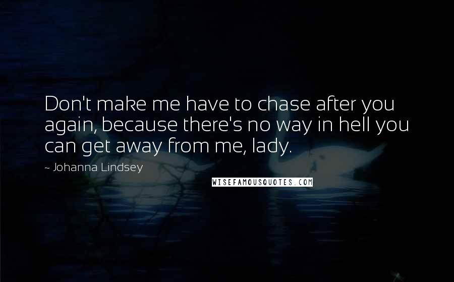 Johanna Lindsey Quotes: Don't make me have to chase after you again, because there's no way in hell you can get away from me, lady.