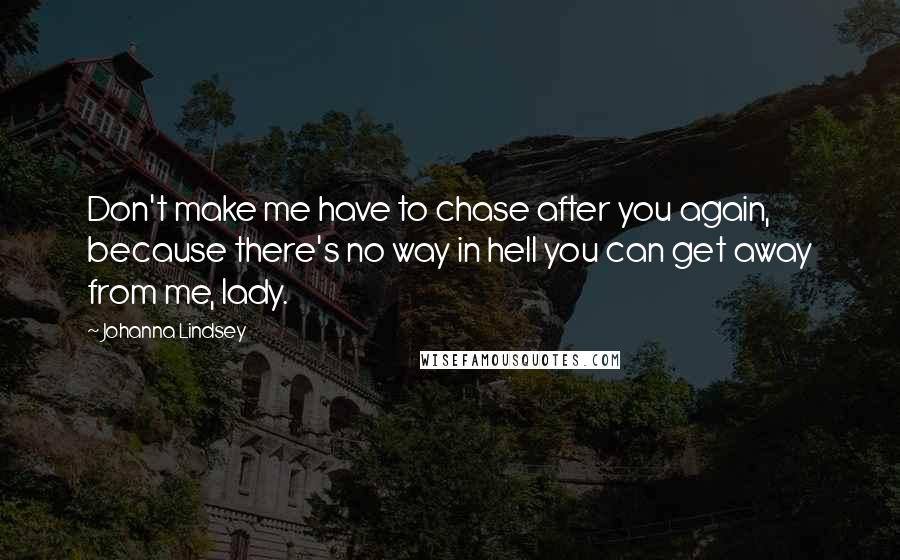 Johanna Lindsey Quotes: Don't make me have to chase after you again, because there's no way in hell you can get away from me, lady.