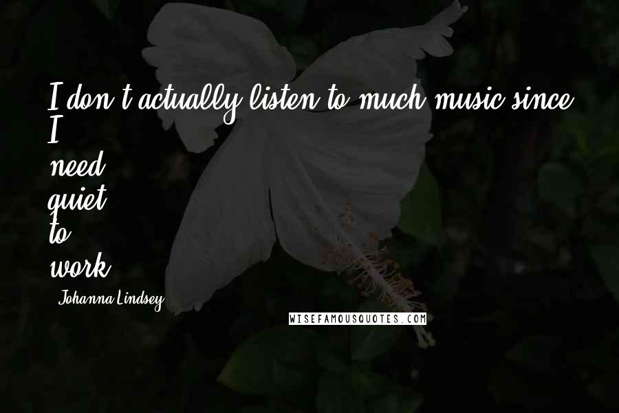 Johanna Lindsey Quotes: I don't actually listen to much music since I need quiet to work.