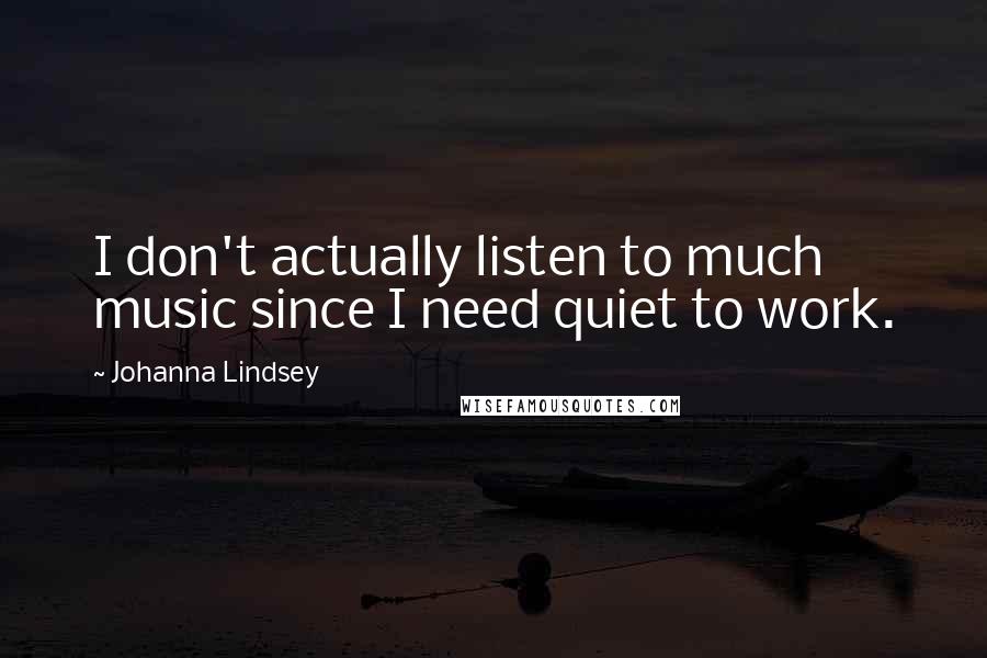 Johanna Lindsey Quotes: I don't actually listen to much music since I need quiet to work.