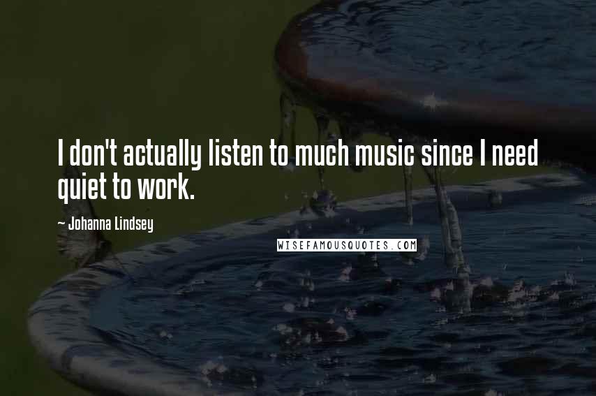 Johanna Lindsey Quotes: I don't actually listen to much music since I need quiet to work.