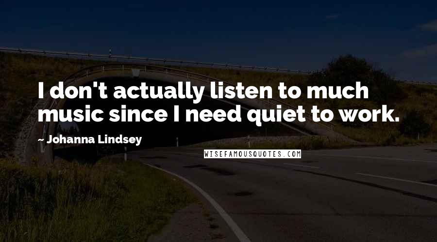 Johanna Lindsey Quotes: I don't actually listen to much music since I need quiet to work.