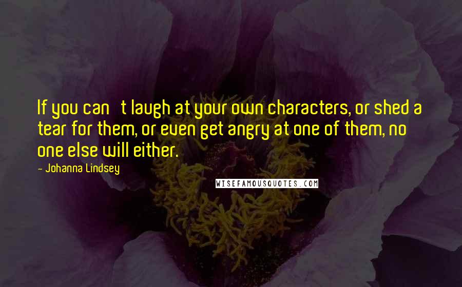 Johanna Lindsey Quotes: If you can't laugh at your own characters, or shed a tear for them, or even get angry at one of them, no one else will either.