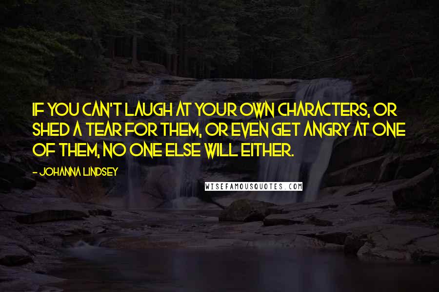 Johanna Lindsey Quotes: If you can't laugh at your own characters, or shed a tear for them, or even get angry at one of them, no one else will either.