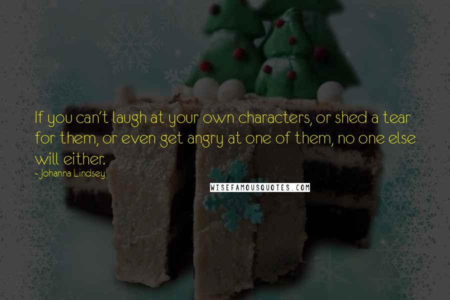 Johanna Lindsey Quotes: If you can't laugh at your own characters, or shed a tear for them, or even get angry at one of them, no one else will either.