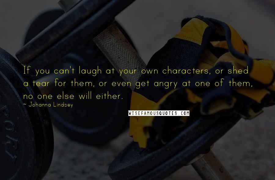 Johanna Lindsey Quotes: If you can't laugh at your own characters, or shed a tear for them, or even get angry at one of them, no one else will either.