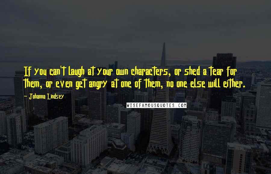 Johanna Lindsey Quotes: If you can't laugh at your own characters, or shed a tear for them, or even get angry at one of them, no one else will either.