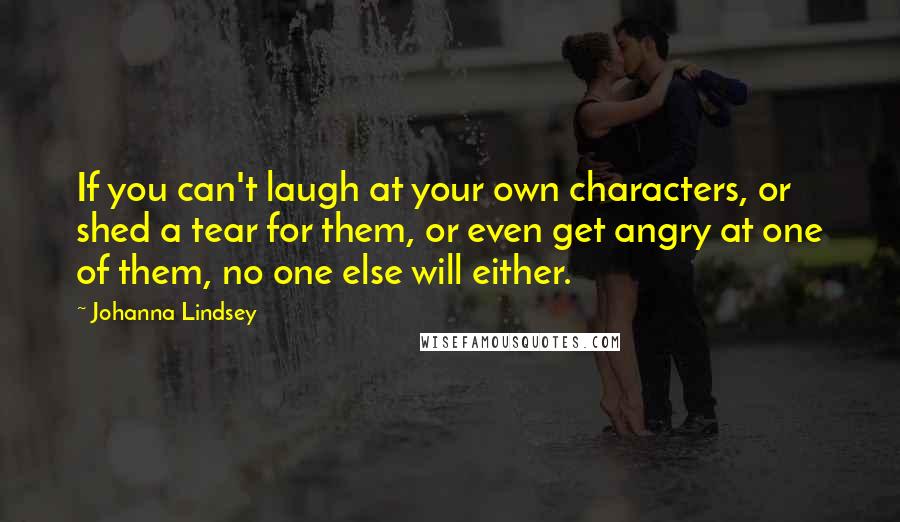 Johanna Lindsey Quotes: If you can't laugh at your own characters, or shed a tear for them, or even get angry at one of them, no one else will either.