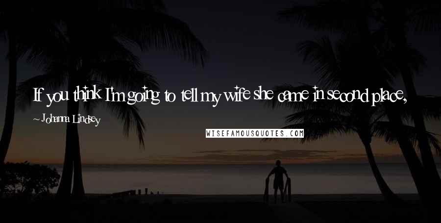 Johanna Lindsey Quotes: If you think I'm going to tell my wife she came in second place, you're out of your gourd. I'll convey the apology and not another bloody word.