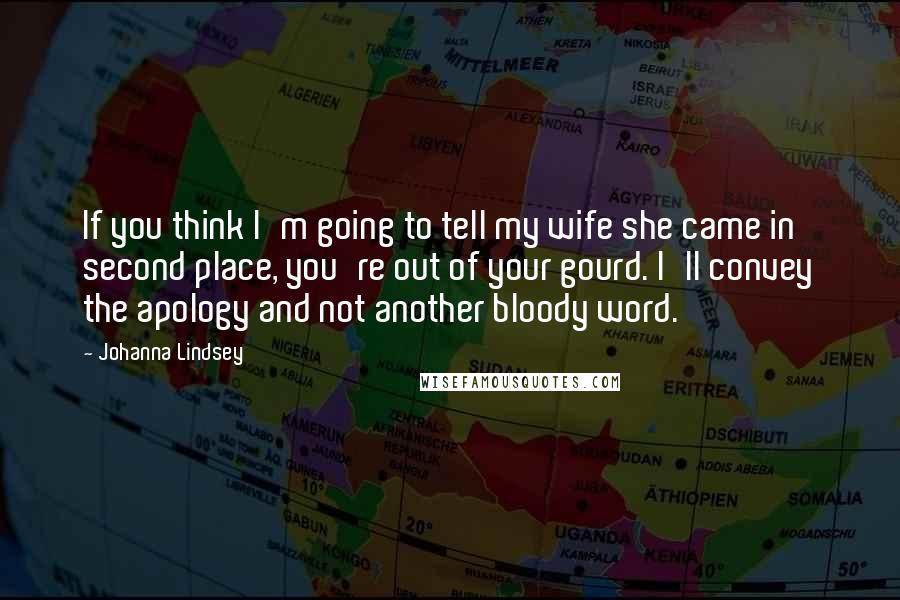 Johanna Lindsey Quotes: If you think I'm going to tell my wife she came in second place, you're out of your gourd. I'll convey the apology and not another bloody word.