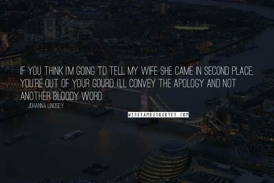 Johanna Lindsey Quotes: If you think I'm going to tell my wife she came in second place, you're out of your gourd. I'll convey the apology and not another bloody word.