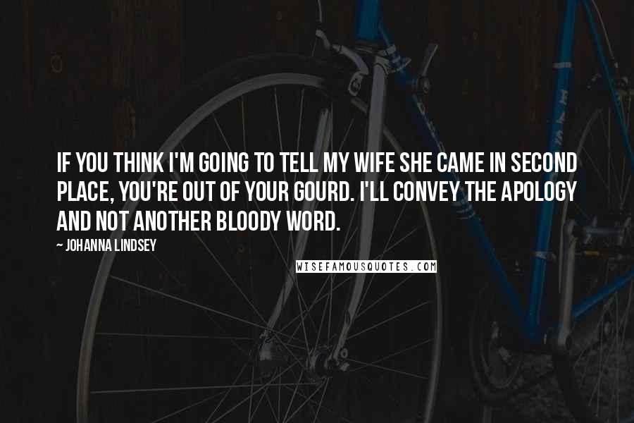 Johanna Lindsey Quotes: If you think I'm going to tell my wife she came in second place, you're out of your gourd. I'll convey the apology and not another bloody word.