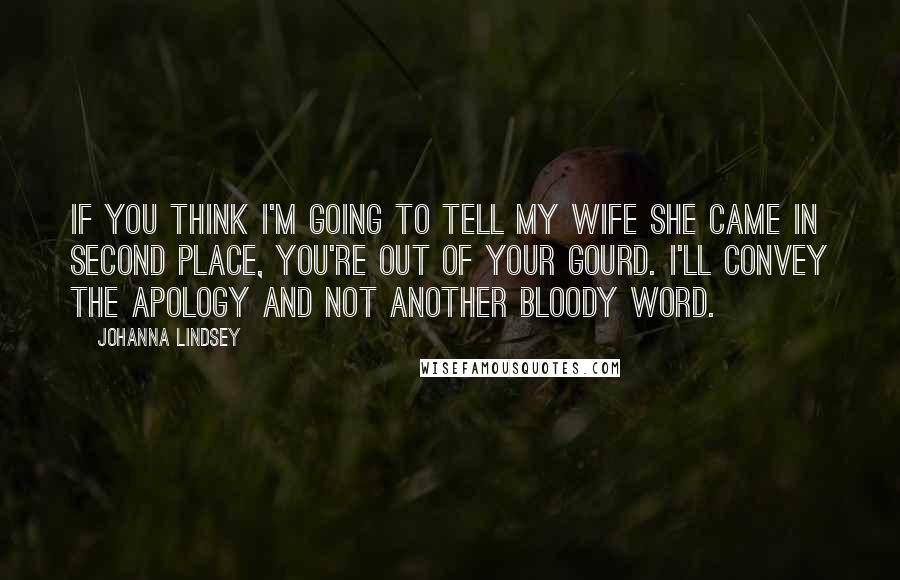 Johanna Lindsey Quotes: If you think I'm going to tell my wife she came in second place, you're out of your gourd. I'll convey the apology and not another bloody word.