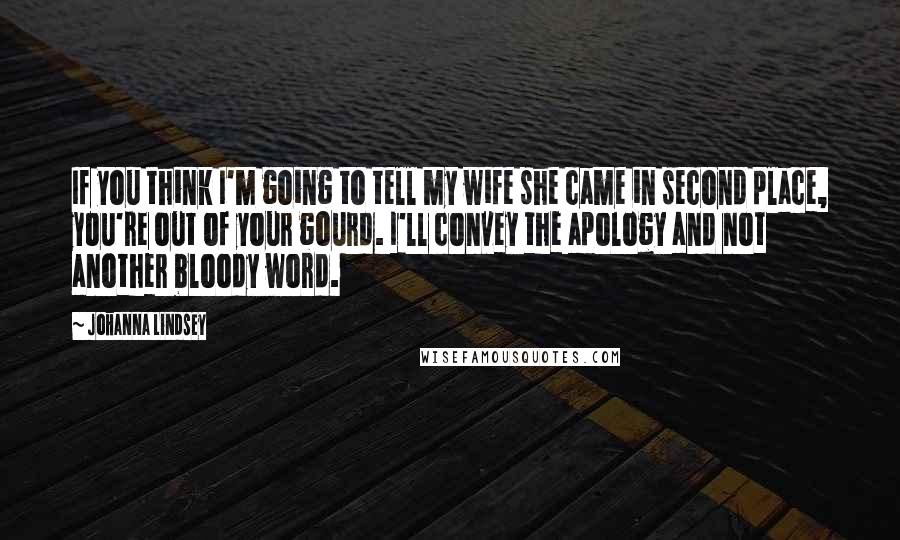 Johanna Lindsey Quotes: If you think I'm going to tell my wife she came in second place, you're out of your gourd. I'll convey the apology and not another bloody word.