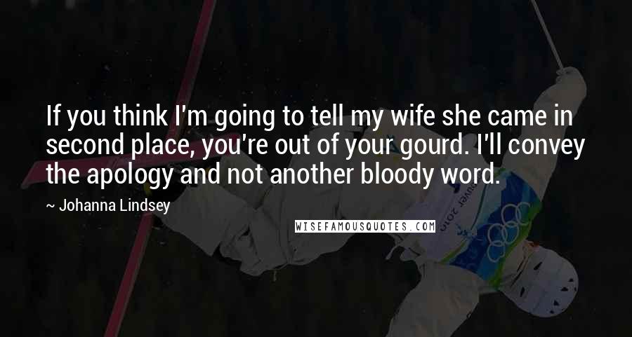 Johanna Lindsey Quotes: If you think I'm going to tell my wife she came in second place, you're out of your gourd. I'll convey the apology and not another bloody word.