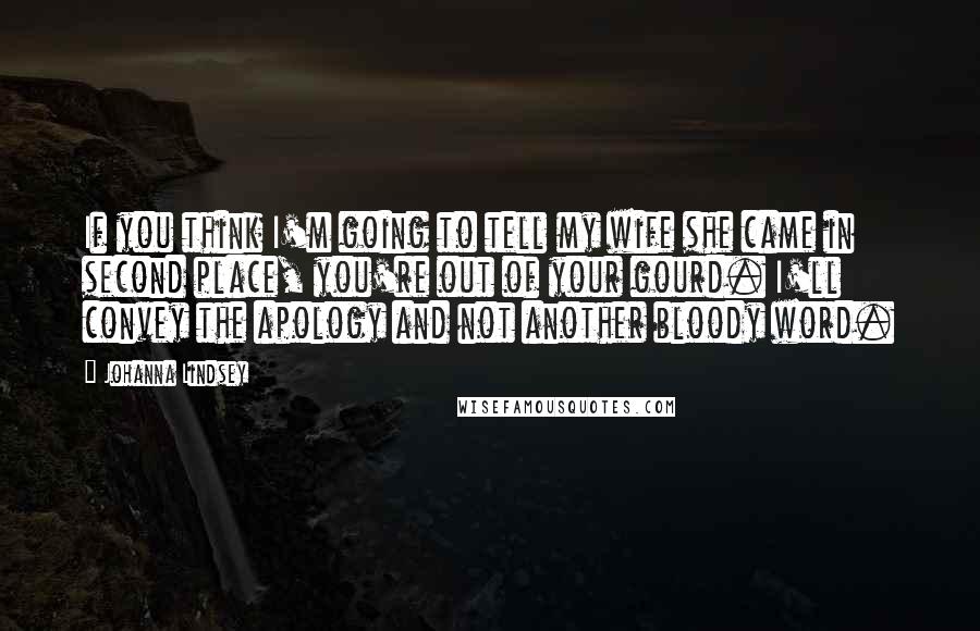 Johanna Lindsey Quotes: If you think I'm going to tell my wife she came in second place, you're out of your gourd. I'll convey the apology and not another bloody word.