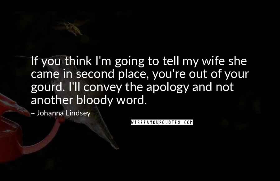 Johanna Lindsey Quotes: If you think I'm going to tell my wife she came in second place, you're out of your gourd. I'll convey the apology and not another bloody word.