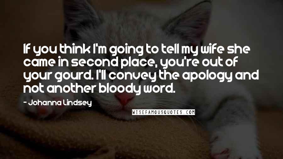 Johanna Lindsey Quotes: If you think I'm going to tell my wife she came in second place, you're out of your gourd. I'll convey the apology and not another bloody word.